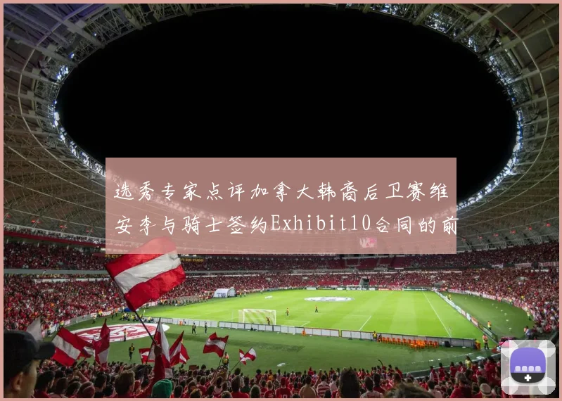 选秀专家点评加拿大韩裔后卫赛维安李与骑士签约Exhibit10合同的前景分析