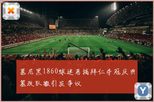 慕尼黑1860球迷恶搞拜仁夺冠庆典篡改队徽引发争议
