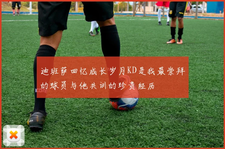 迪班萨回忆成长岁月KD是我最崇拜的球员与他共训的珍贵经历
