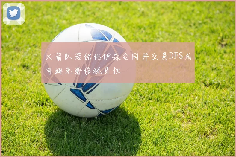 火箭队若优化伊森合同并交易DFS或可避免奢侈税负担