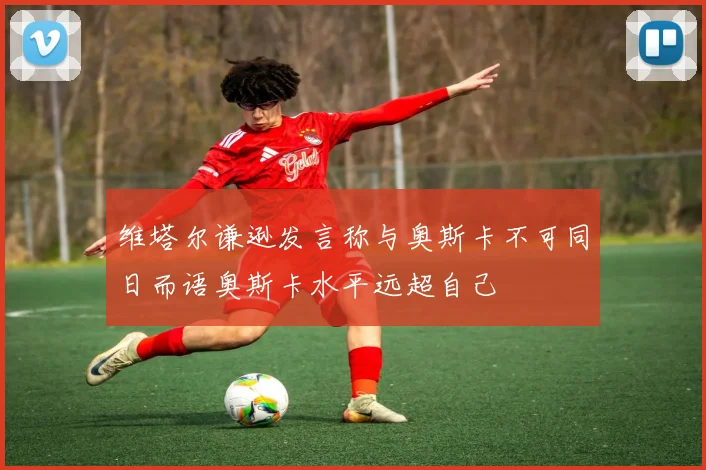 维塔尔谦逊发言称与奥斯卡不可同日而语奥斯卡水平远超自己