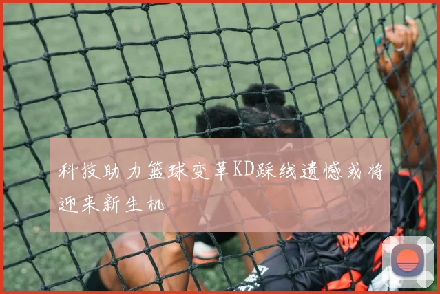 科技助力篮球变革KD踩线遗憾或将迎来新生机