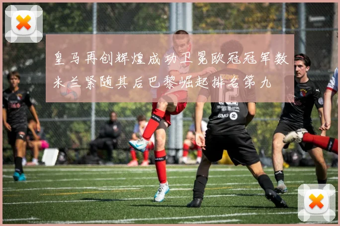 皇马再创辉煌成功卫冕欧冠冠军数米兰紧随其后巴黎崛起排名第九