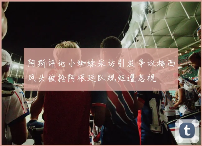 阿斯评论小蜘蛛采访引发争议梅西风头被抢阿根廷队规矩遭忽视
