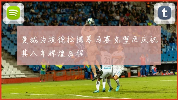 曼城为埃德松揭幕马赛克壁画庆祝其八年辉煌历程