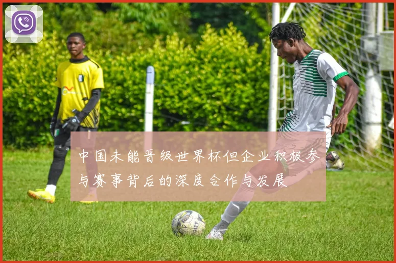中国未能晋级世界杯但企业积极参与赛事背后的深度合作与发展