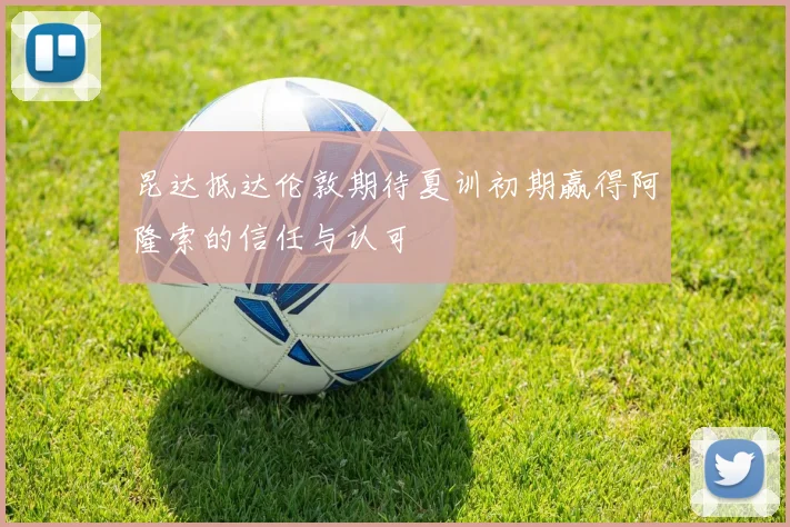 昆达抵达伦敦期待夏训初期赢得阿隆索的信任与认可