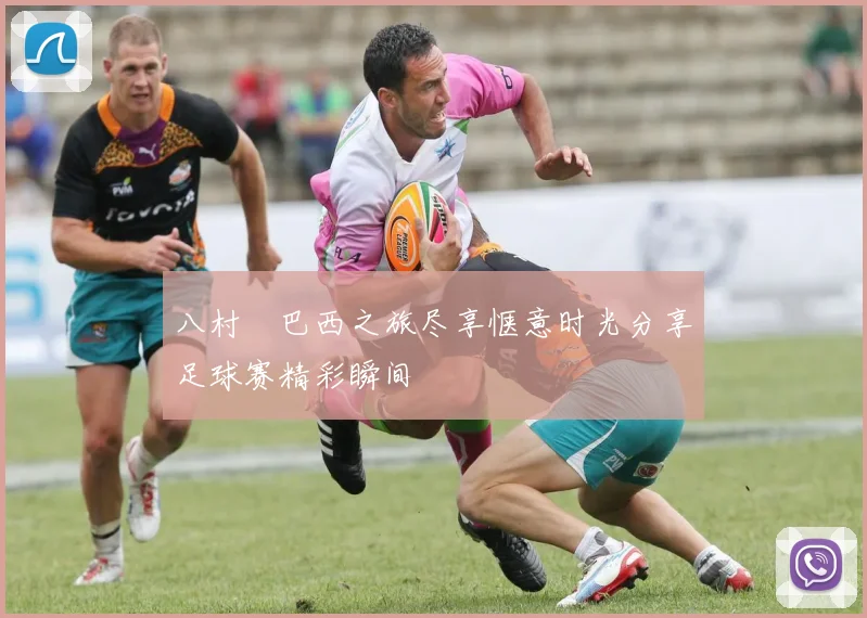 八村塁巴西之旅尽享惬意时光分享足球赛精彩瞬间