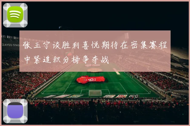 张玉宁谈胜利喜悦期待在密集赛程中紧追积分榜争夺战