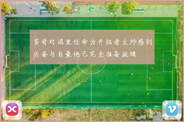 芬奇对诺里任命为开拓者主帅感到兴奋与自豪他已完全准备就绪