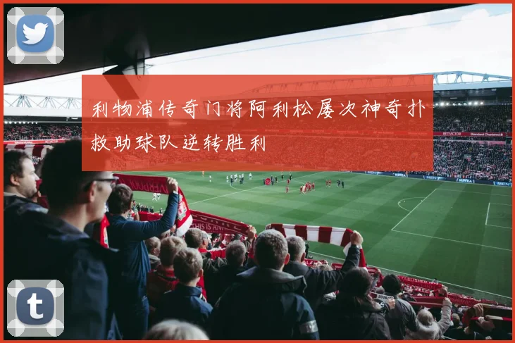 利物浦传奇门将阿利松屡次神奇扑救助球队逆转胜利