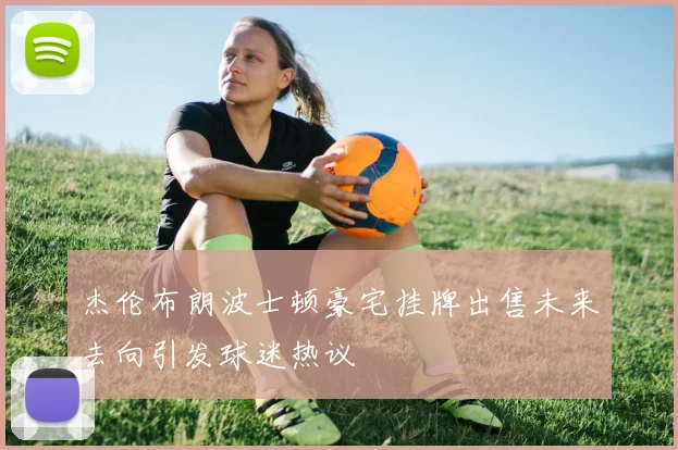 杰伦布朗波士顿豪宅挂牌出售未来去向引发球迷热议