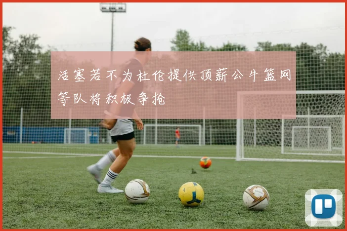 活塞若不为杜伦提供顶薪公牛篮网等队将积极争抢