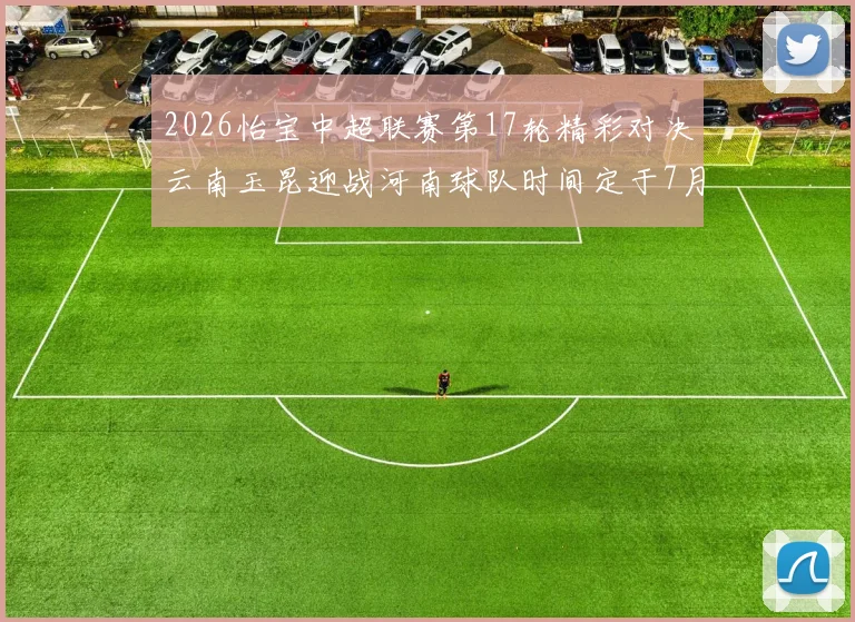 2026怡宝中超联赛第17轮精彩对决云南玉昆迎战河南球队时间定于7月3日晚上20点