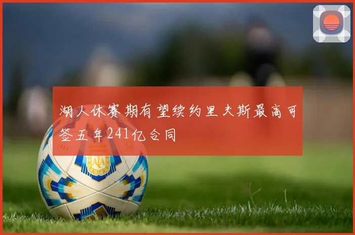 湖人休赛期有望续约里夫斯最高可签五年241亿合同