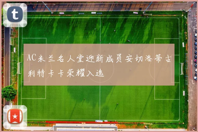 AC米兰名人堂迎新成员安切洛蒂古利特卡卡荣耀入选
