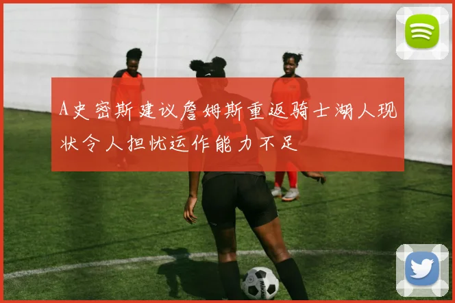 A史密斯建议詹姆斯重返骑士湖人现状令人担忧运作能力不足