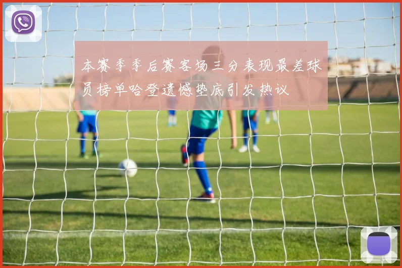 本赛季季后赛客场三分表现最差球员榜单哈登遗憾垫底引发热议