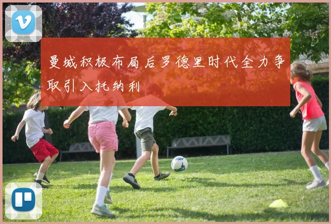 曼城积极布局后罗德里时代全力争取引入托纳利