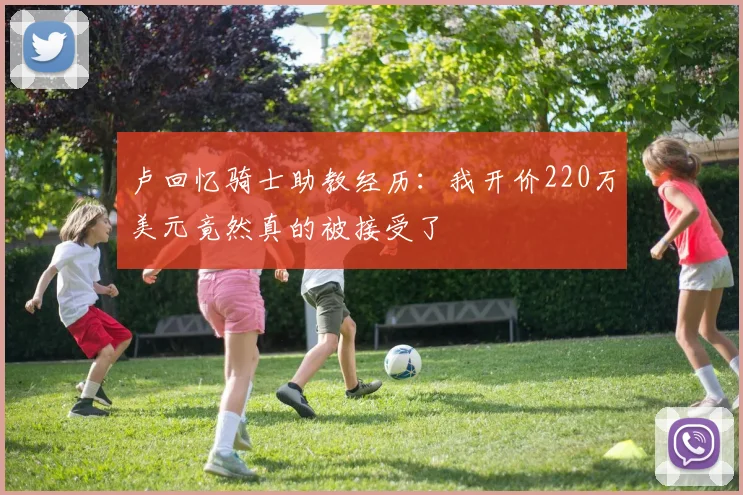 卢回忆骑士助教经历：我开价220万美元竟然真的被接受了