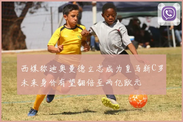 西媒称迪奥曼德立志成为皇马新C罗未来身价有望翻倍至两亿欧元
