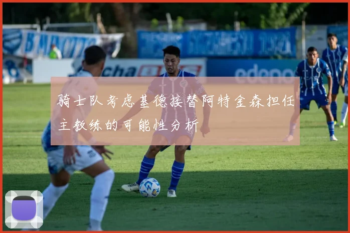 骑士队考虑基德接替阿特金森担任主教练的可能性分析