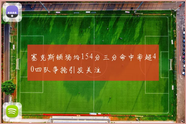 塞克斯顿场均154分三分命中率超40四队争抢引发关注